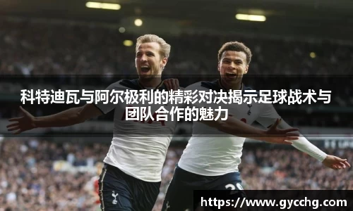 科特迪瓦与阿尔极利的精彩对决揭示足球战术与团队合作的魅力