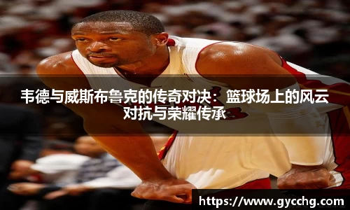 韦德与威斯布鲁克的传奇对决：篮球场上的风云对抗与荣耀传承
