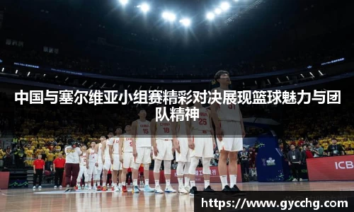 中国与塞尔维亚小组赛精彩对决展现篮球魅力与团队精神
